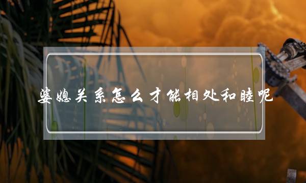 婆媳关系怎么才能相处和睦呢？-泡学网-喜悦人生,挽回婚姻,分手挽回,经验婚姻,情感挽回,情感咨询,分离小三,泡学书籍