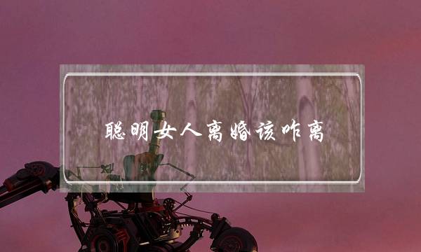 聪明女人离婚该咋离 什么样的婚姻该放手-泡学网-喜悦人生,挽回婚姻,分手挽回,经验婚姻,情感挽回,情感咨询,分离小三,泡学书籍