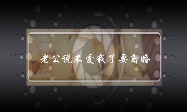 老公说不爱我了要离婚(老公说不爱我了)-泡学网-喜悦人生,挽回婚姻,分手挽回,经验婚姻,情感挽回,情感咨询,分离小三,泡学书籍