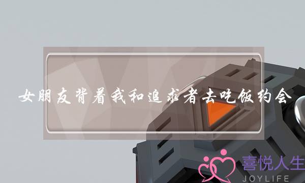 女朋友背着我和追求者去吃饭约会，心里难受怎么办-泡学网-喜悦人生,挽回婚姻,分手挽回,经验婚姻,情感挽回,情感咨询,分离小三,泡学书籍