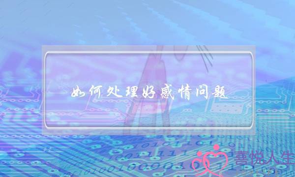 如何处理好感情问题（教你如何正确的处理情感问题）-泡学网-喜悦人生,挽回婚姻,分手挽回,经验婚姻,情感挽回,情感咨询,分离小三,泡学书籍