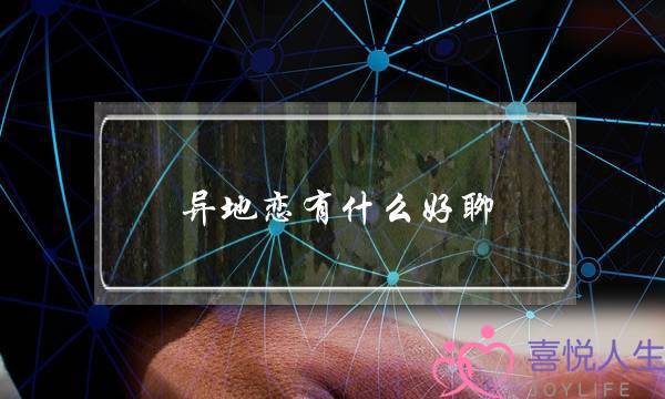 异地恋有什么好聊(异地恋有什么好聊的)-泡学网-喜悦人生,挽回婚姻,分手挽回,经验婚姻,情感挽回,情感咨询,分离小三,泡学书籍