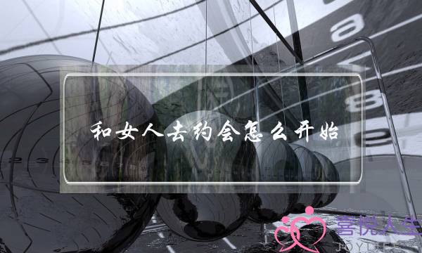 和女人去约会怎么开始(约会软件怎么开始对话)-泡学网-喜悦人生,挽回婚姻,分手挽回,经验婚姻,情感挽回,情感咨询,分离小三,泡学书籍