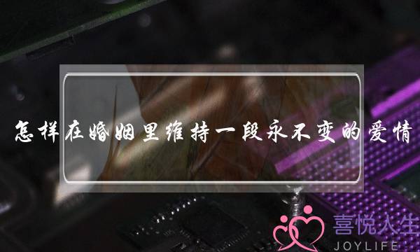 怎样在婚姻里维持一段永不变的爱情？-泡学网-喜悦人生,挽回婚姻,分手挽回,经验婚姻,情感挽回,情感咨询,分离小三,泡学书籍