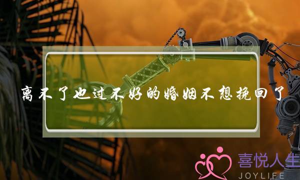 离不了也过不好的婚姻不想挽回了-泡学网-喜悦人生,挽回婚姻,分手挽回,经验婚姻,情感挽回,情感咨询,分离小三,泡学书籍