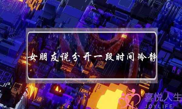 女朋友说分开一段时间冷静（女朋友说分开一段时间是什么意思）-泡学网-喜悦人生,挽回婚姻,分手挽回,经验婚姻,情感挽回,情感咨询,分离小三,泡学书籍
