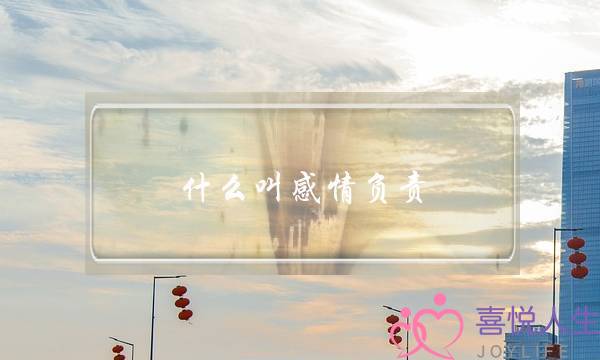 什么叫感情负责？(什么时候你突然发现自己变成了一个对感情不负责任的人了，其中有什么原因吗？自己的经历有什么曲折？)-泡学网-喜悦人生,挽回婚姻,分手挽回,经验婚姻,情感挽回,情感咨询,分离小三,泡学书籍