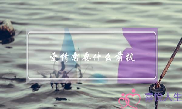 爱情需要什么前提-泡学网-喜悦人生,挽回婚姻,分手挽回,经验婚姻,情感挽回,情感咨询,分离小三,泡学书籍