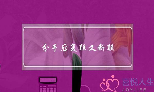 分手后复联又断联(分手断联了怎么复联)-泡学网-喜悦人生,挽回婚姻,分手挽回,经验婚姻,情感挽回,情感咨询,分离小三,泡学书籍