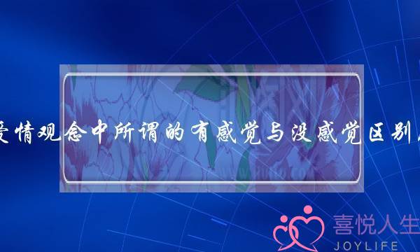 在爱情观念中所谓的有感觉与没感觉区别在哪?为什么?(能和一个没爱情没感觉的男人结婚生子过一辈子吗)-泡学网-喜悦人生,挽回婚姻,分手挽回,经验婚姻,情感挽回,情感咨询,分离小三,泡学书籍
