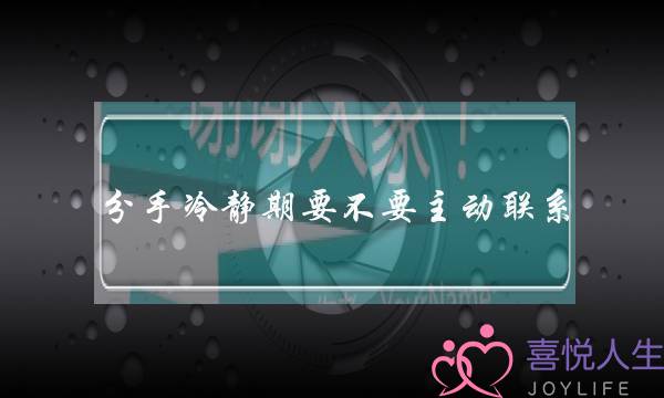 分手冷静期要不要主动联系(分手冷静期要不要主动联系男朋友)-泡学网-喜悦人生,挽回婚姻,分手挽回,经验婚姻,情感挽回,情感咨询,分离小三,泡学书籍