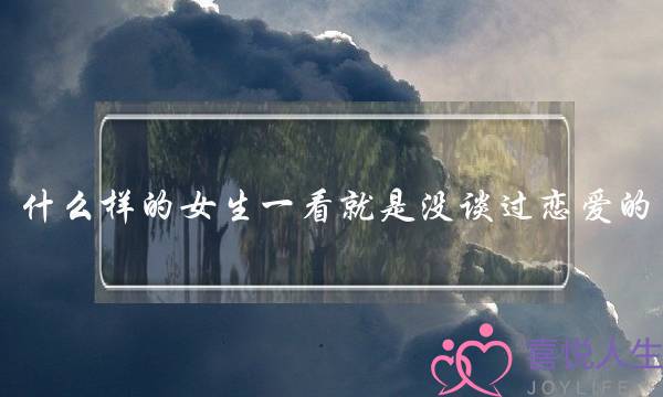 什么样的女生一看就是没谈过恋爱的,无恋爱经历女生的特征-泡学网-喜悦人生,挽回婚姻,分手挽回,经验婚姻,情感挽回,情感咨询,分离小三,泡学书籍