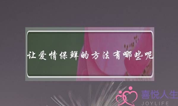 让爱情保鲜的方法有哪些呢？相处久了，难免磕磕碰碰，发现包容他的缺点很难，我该怎么办？(恋爱中的两个人如何保持新鲜感？？)-泡学网-喜悦人生,挽回婚姻,分手挽回,经验婚姻,情感挽回,情感咨询,分离小三,泡学书籍