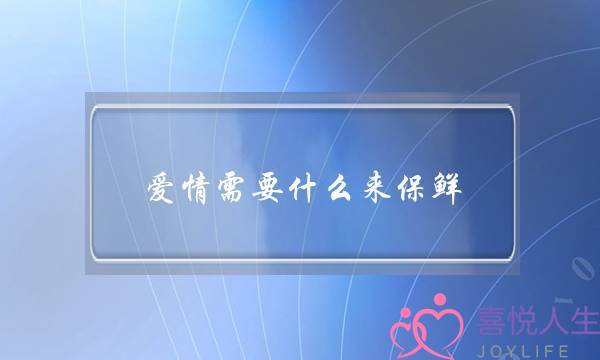 爱情需要什么来保鲜-泡学网-喜悦人生,挽回婚姻,分手挽回,经验婚姻,情感挽回,情感咨询,分离小三,泡学书籍