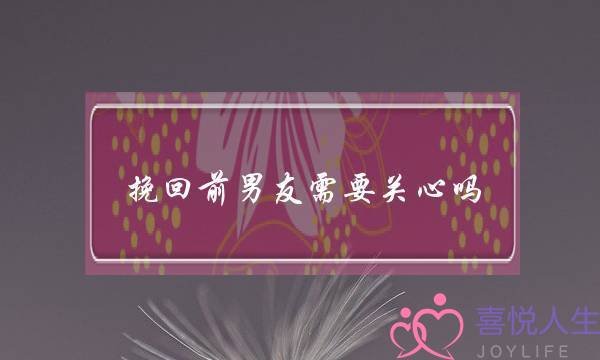 挽回前男友需要关心吗-泡学网-喜悦人生,挽回婚姻,分手挽回,经验婚姻,情感挽回,情感咨询,分离小三,泡学书籍