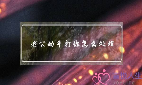 老公动手打你怎么处理(丈夫动手打妻子怎么处理)-泡学网-喜悦人生,挽回婚姻,分手挽回,经验婚姻,情感挽回,情感咨询,分离小三,泡学书籍