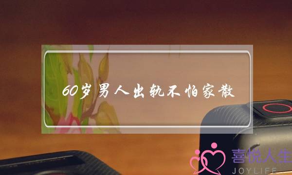 60岁男人出轨不怕家散-泡学网-喜悦人生,挽回婚姻,分手挽回,经验婚姻,情感挽回,情感咨询,分离小三,泡学书籍