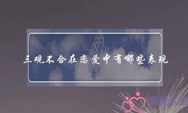 三观不合在恋爱中有哪些表现？-泡学网-喜悦人生,挽回婚姻,分手挽回,经验婚姻,情感挽回,情感咨询,分离小三,泡学书籍