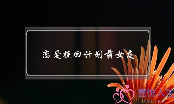 恋爱挽回计划前女友(前女友恋爱了怎么挽回)-泡学网-喜悦人生,挽回婚姻,分手挽回,经验婚姻,情感挽回,情感咨询,分离小三,泡学书籍