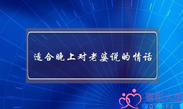 适合晚上对老婆说的情话-几句话甜到她的心里-泡学网-喜悦人生,挽回婚姻,分手挽回,经验婚姻,情感挽回,情感咨询,分离小三,泡学书籍