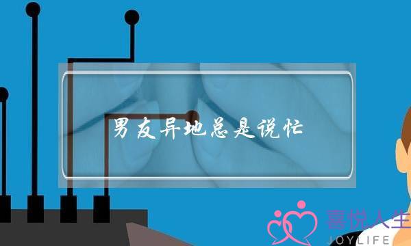 男友异地总是说忙(异地男友总是说想睡我)-泡学网-喜悦人生,挽回婚姻,分手挽回,经验婚姻,情感挽回,情感咨询,分离小三,泡学书籍