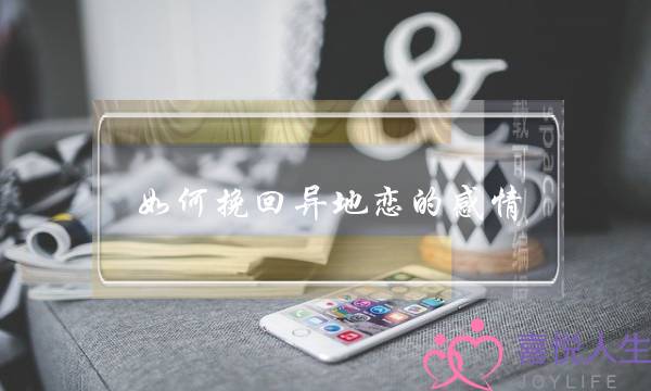 如何挽回异地恋的感情(异地恋分手该如何挽回)-泡学网-喜悦人生,挽回婚姻,分手挽回,经验婚姻,情感挽回,情感咨询,分离小三,泡学书籍