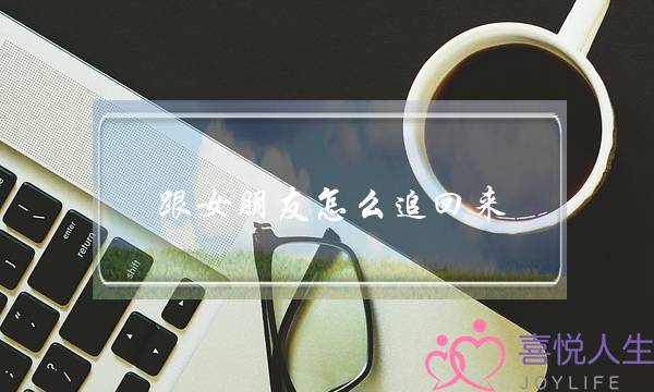 跟女朋友怎么追回来(和女朋友分手了怎么追回来)-泡学网-喜悦人生,挽回婚姻,分手挽回,经验婚姻,情感挽回,情感咨询,分离小三,泡学书籍