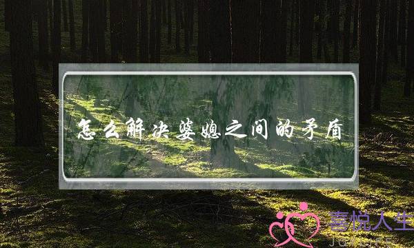 怎么解决婆媳之间的矛盾(婆媳关系不好怎么解决)-泡学网-喜悦人生,挽回婚姻,分手挽回,经验婚姻,情感挽回,情感咨询,分离小三,泡学书籍