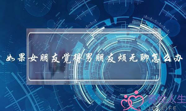 如果女朋友觉得男朋友烦无聊怎么办-泡学网-喜悦人生,挽回婚姻,分手挽回,经验婚姻,情感挽回,情感咨询,分离小三,泡学书籍