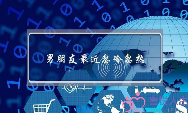 男朋友最近忽冷忽热(男朋友最近忽冷忽热该怎么告诉他)-泡学网-喜悦人生,挽回婚姻,分手挽回,经验婚姻,情感挽回,情感咨询,分离小三,泡学书籍