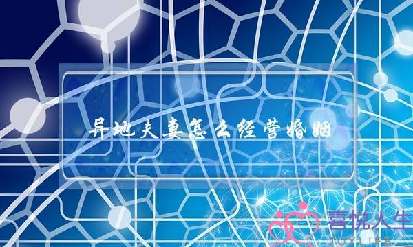 异地夫妻怎么经营婚姻（异地夫妻如何营造好的婚姻关系）-泡学网-喜悦人生,挽回婚姻,分手挽回,经验婚姻,情感挽回,情感咨询,分离小三,泡学书籍