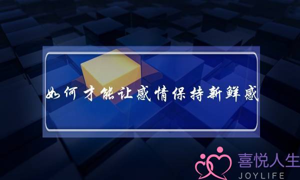 如何才能让感情保持新鲜感？(男朋友喜欢暧昧但是我一生气他也会把那个人删除？)-泡学网-喜悦人生,挽回婚姻,分手挽回,经验婚姻,情感挽回,情感咨询,分离小三,泡学书籍