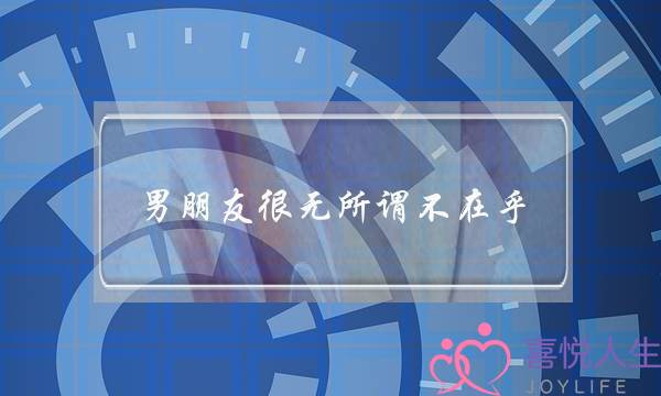 男朋友很无所谓不在乎(男朋友不吃醋是不在乎吗)-泡学网-喜悦人生,挽回婚姻,分手挽回,经验婚姻,情感挽回,情感咨询,分离小三,泡学书籍