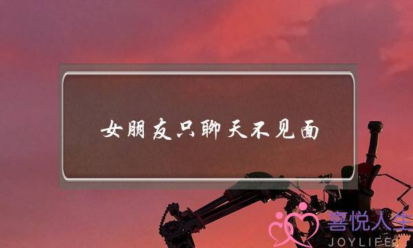 女朋友只聊天不见面(女朋友只聊天不见面是什么意思)-泡学网-喜悦人生,挽回婚姻,分手挽回,经验婚姻,情感挽回,情感咨询,分离小三,泡学书籍