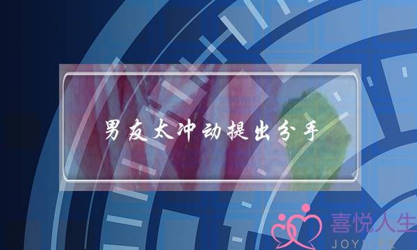 男友太冲动提出分手(太作了男友提出分手)-泡学网-喜悦人生,挽回婚姻,分手挽回,经验婚姻,情感挽回,情感咨询,分离小三,泡学书籍