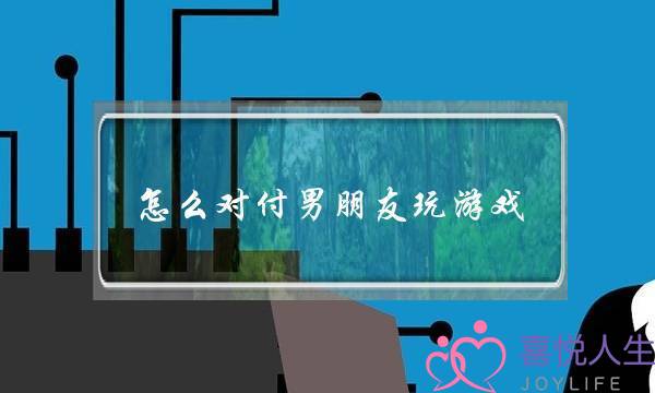 怎么对付男朋友玩游戏(怎么对付男朋友玩游戏不理我)-泡学网-喜悦人生,挽回婚姻,分手挽回,经验婚姻,情感挽回,情感咨询,分离小三,泡学书籍