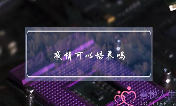 感情可以培养吗(男女之间的感情可以培养吗)-泡学网-喜悦人生,挽回婚姻,分手挽回,经验婚姻,情感挽回,情感咨询,分离小三,泡学书籍