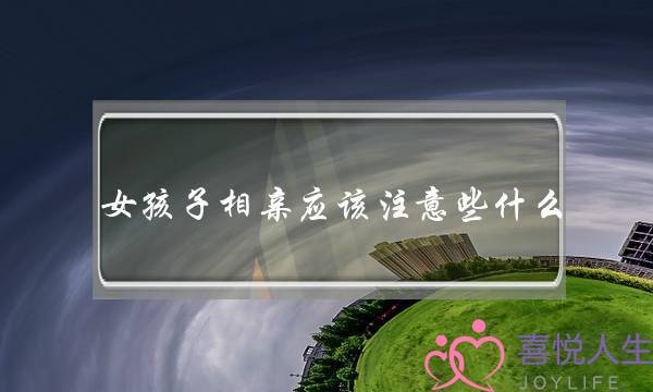 女孩子相亲应该注意些什么(第一次相亲女孩子应该注意什么)-泡学网-喜悦人生,挽回婚姻,分手挽回,经验婚姻,情感挽回,情感咨询,分离小三,泡学书籍