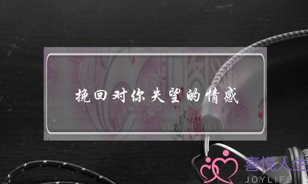挽回对你失望的情感-泡学网-喜悦人生,挽回婚姻,分手挽回,经验婚姻,情感挽回,情感咨询,分离小三,泡学书籍