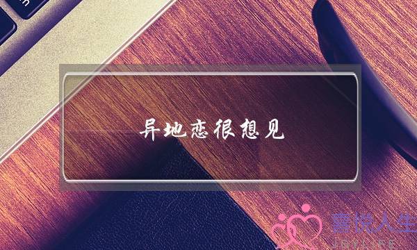 异地恋很想见(异地恋很想见到对方怎么办)-泡学网-喜悦人生,挽回婚姻,分手挽回,经验婚姻,情感挽回,情感咨询,分离小三,泡学书籍