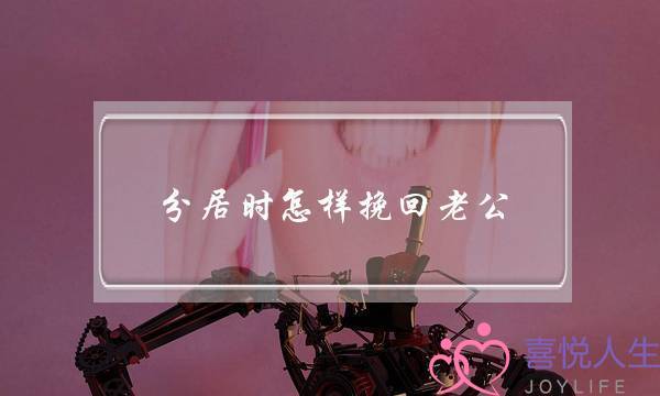 分居时怎样挽回老公（与丈夫分居后想要挽回该怎么做）-泡学网-喜悦人生,挽回婚姻,分手挽回,经验婚姻,情感挽回,情感咨询,分离小三,泡学书籍