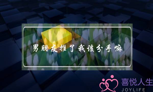 男朋友推了我该分手嘛(男朋友推我该不该分手)-泡学网-喜悦人生,挽回婚姻,分手挽回,经验婚姻,情感挽回,情感咨询,分离小三,泡学书籍