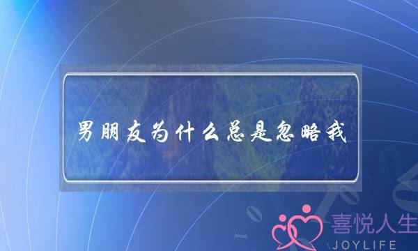 男朋友为什么总是忽略我(男朋友总是忽略我的感受)-泡学网-喜悦人生,挽回婚姻,分手挽回,经验婚姻,情感挽回,情感咨询,分离小三,泡学书籍