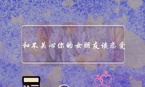 和不关心你的女朋友谈恋爱，你会感觉很累吗？(女朋友说没有恋爱的感觉，该怎么办？)-泡学网-喜悦人生,挽回婚姻,分手挽回,经验婚姻,情感挽回,情感咨询,分离小三,泡学书籍