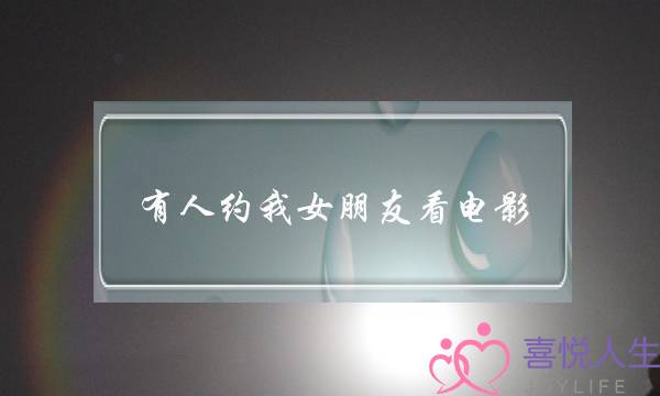 有人约我女朋友看电影(约女朋友看电影怎么说)-泡学网-喜悦人生,挽回婚姻,分手挽回,经验婚姻,情感挽回,情感咨询,分离小三,泡学书籍
