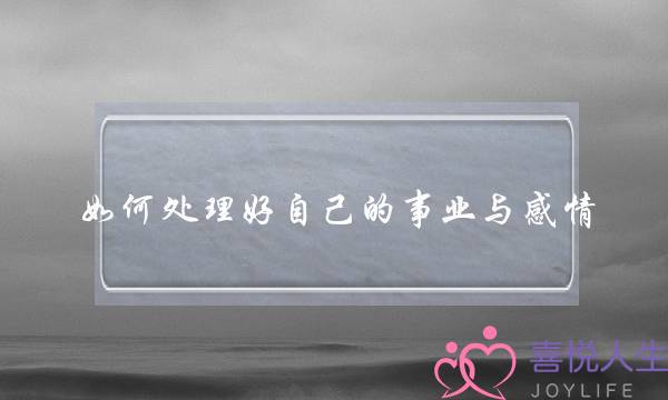 如何处理好自己的事业与感情？(如何处理好感情)-泡学网-喜悦人生,挽回婚姻,分手挽回,经验婚姻,情感挽回,情感咨询,分离小三,泡学书籍