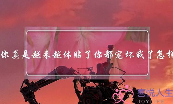 女友说你真是越来越体贴了你都宠坏我了怎样回答她-泡学网-喜悦人生,挽回婚姻,分手挽回,经验婚姻,情感挽回,情感咨询,分离小三,泡学书籍