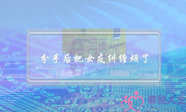 分手后把女友纠缠烦了(分手后女友纠缠怎么办)-泡学网-喜悦人生,挽回婚姻,分手挽回,经验婚姻,情感挽回,情感咨询,分离小三,泡学书籍