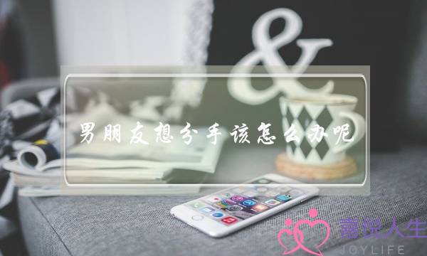 男朋友想分手该怎么办呢-泡学网-喜悦人生,挽回婚姻,分手挽回,经验婚姻,情感挽回,情感咨询,分离小三,泡学书籍