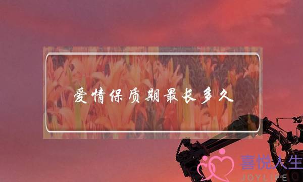 爱情保质期最长多久,一辈子-泡学网-喜悦人生,挽回婚姻,分手挽回,经验婚姻,情感挽回,情感咨询,分离小三,泡学书籍